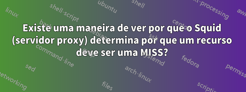 Existe uma maneira de ver por que o Squid (servidor proxy) determina por que um recurso deve ser uma MISS?