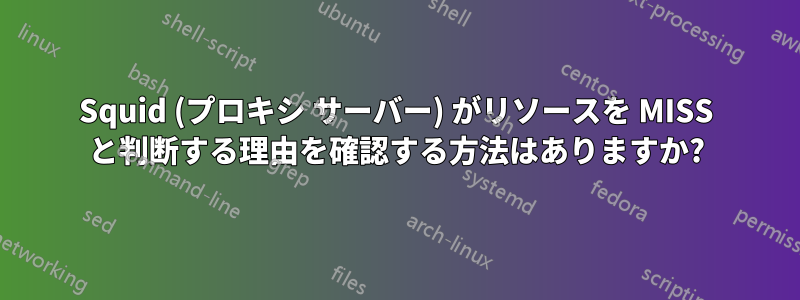 Squid (プロキシ サーバー) がリソースを MISS と判断する理由を確認する方法はありますか?