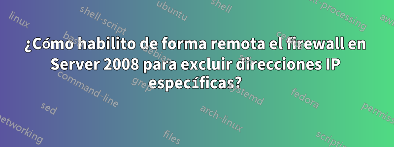 ¿Cómo habilito de forma remota el firewall en Server 2008 para excluir direcciones IP específicas?