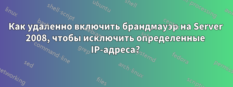 Как удаленно включить брандмауэр на Server 2008, чтобы исключить определенные IP-адреса?