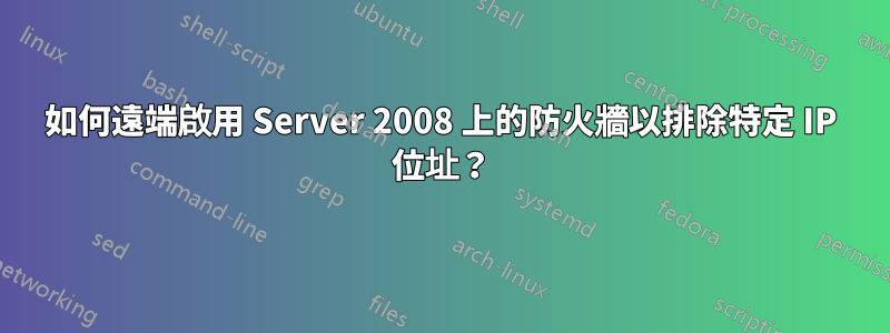 如何遠端啟用 Server 2008 上的防火牆以排除特定 IP 位址？