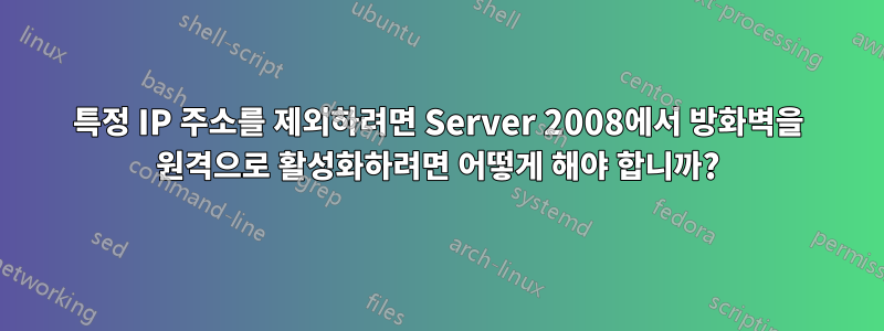 특정 IP 주소를 제외하려면 Server 2008에서 방화벽을 원격으로 활성화하려면 어떻게 해야 합니까?