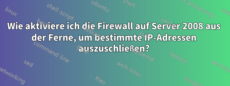 Wie aktiviere ich die Firewall auf Server 2008 aus der Ferne, um bestimmte IP-Adressen auszuschließen?