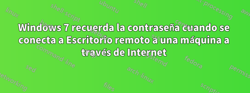 Windows 7 recuerda la contraseña cuando se conecta a Escritorio remoto a una máquina a través de Internet