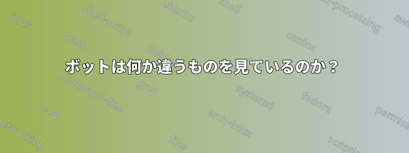 ボットは何か違うものを見ているのか？