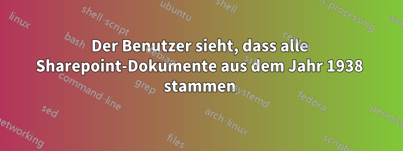 Der Benutzer sieht, dass alle Sharepoint-Dokumente aus dem Jahr 1938 stammen