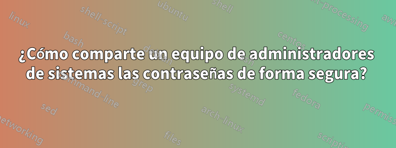 ¿Cómo comparte un equipo de administradores de sistemas las contraseñas de forma segura?