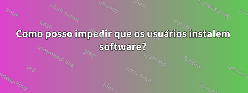 Como posso impedir que os usuários instalem software?