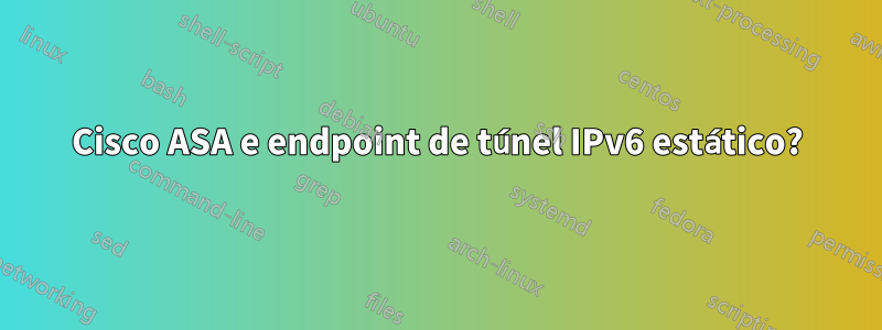 Cisco ASA e endpoint de túnel IPv6 estático?