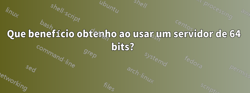 Que benefício obtenho ao usar um servidor de 64 bits? 