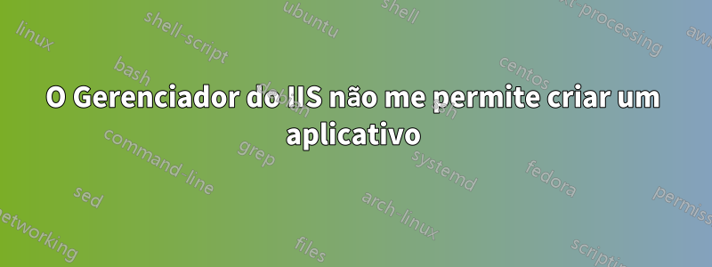 O Gerenciador do IIS não me permite criar um aplicativo