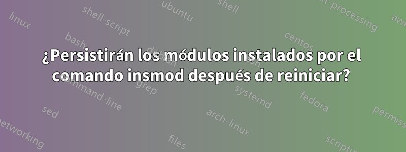 ¿Persistirán los módulos instalados por el comando insmod después de reiniciar?