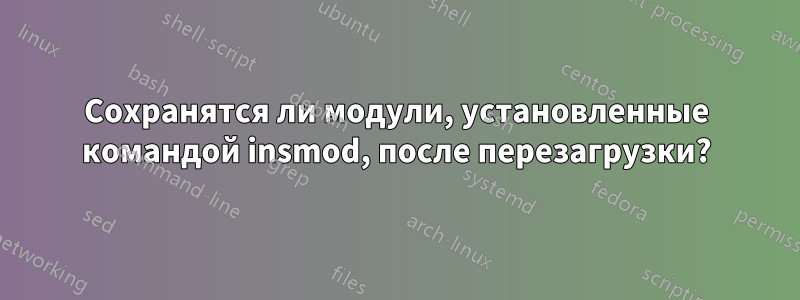 Сохранятся ли модули, установленные командой insmod, после перезагрузки?