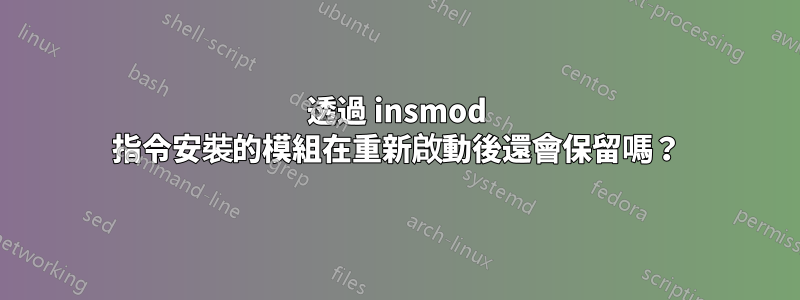 透過 insmod 指令安裝的模組在重新啟動後還會保留嗎？