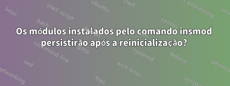 Os módulos instalados pelo comando insmod persistirão após a reinicialização?