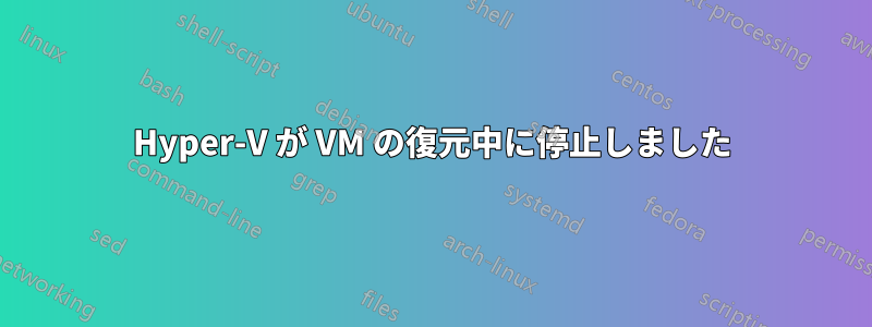 Hyper-V が VM の復元中に停止しました