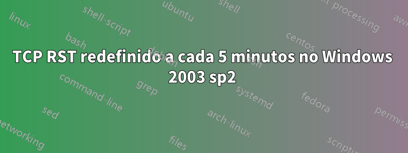 TCP RST redefinido a cada 5 minutos no Windows 2003 sp2