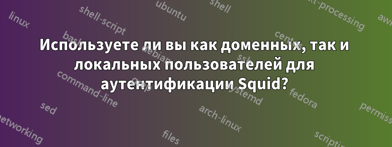 Используете ли вы как доменных, так и локальных пользователей для аутентификации Squid?