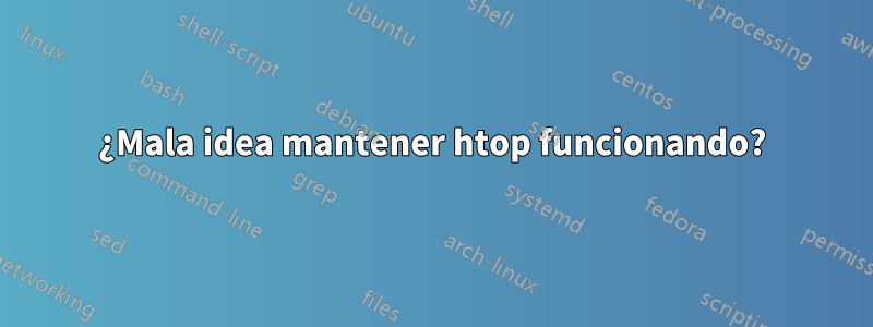 ¿Mala idea mantener htop funcionando?