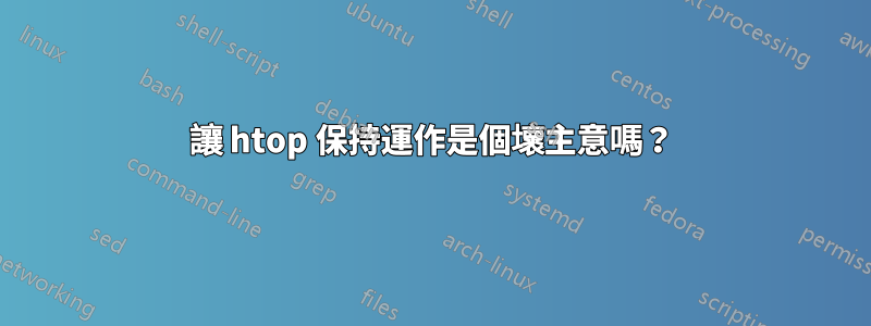 讓 htop 保持運作是個壞主意嗎？