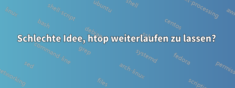 Schlechte Idee, htop weiterlaufen zu lassen?