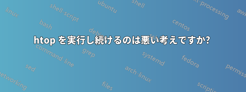 htop を実行し続けるのは悪い考えですか?