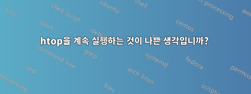 htop을 계속 실행하는 것이 나쁜 생각입니까?