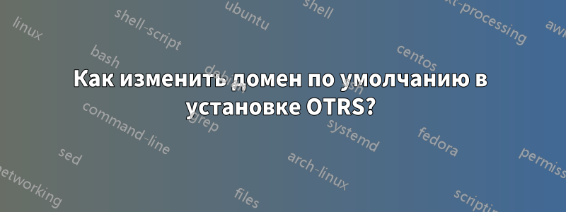 Как изменить домен по умолчанию в установке OTRS?