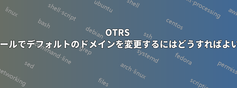 OTRS インストールでデフォルトのドメインを変更するにはどうすればよいですか?