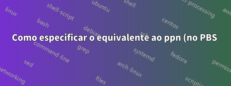 Como especificar o equivalente ao ppn (no PBS) no sistema de filas SGE?