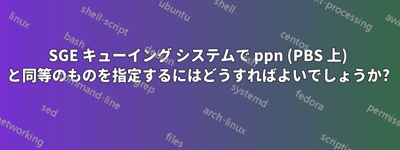 SGE キューイング システムで ppn (PBS 上) と同等のものを指定するにはどうすればよいでしょうか?