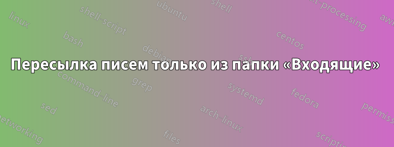 Пересылка писем только из папки «Входящие»