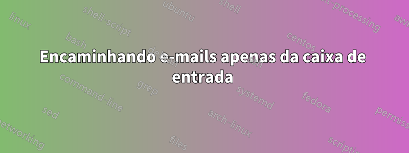 Encaminhando e-mails apenas da caixa de entrada