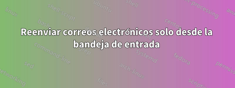 Reenviar correos electrónicos solo desde la bandeja de entrada