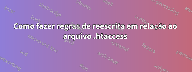 Como fazer regras de reescrita em relação ao arquivo .htaccess