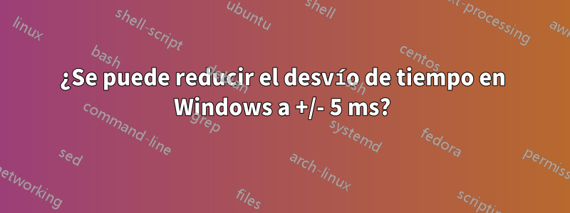 ¿Se puede reducir el desvío de tiempo en Windows a +/- 5 ms?