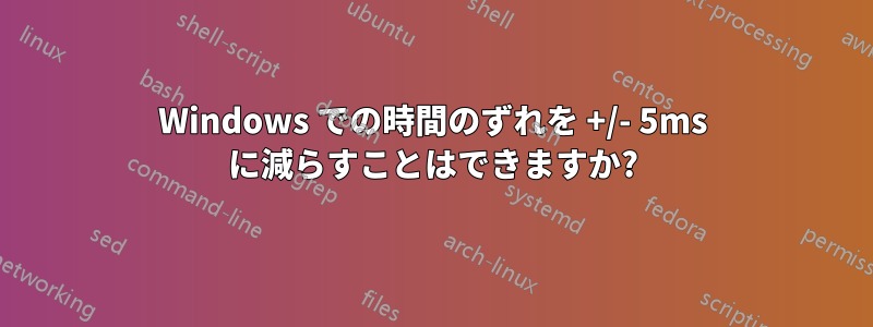 Windows での時間のずれを +/- 5ms に減らすことはできますか?