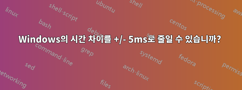 Windows의 시간 차이를 +/- 5ms로 줄일 수 있습니까?