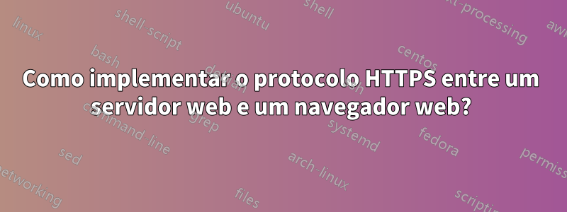 Como implementar o protocolo HTTPS entre um servidor web e um navegador web?