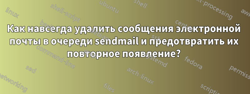 Как навсегда удалить сообщения электронной почты в очереди sendmail и предотвратить их повторное появление?