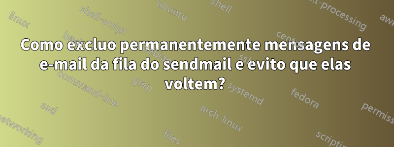 Como excluo permanentemente mensagens de e-mail da fila do sendmail e evito que elas voltem?