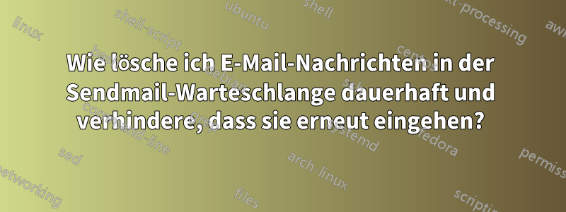 Wie lösche ich E-Mail-Nachrichten in der Sendmail-Warteschlange dauerhaft und verhindere, dass sie erneut eingehen?