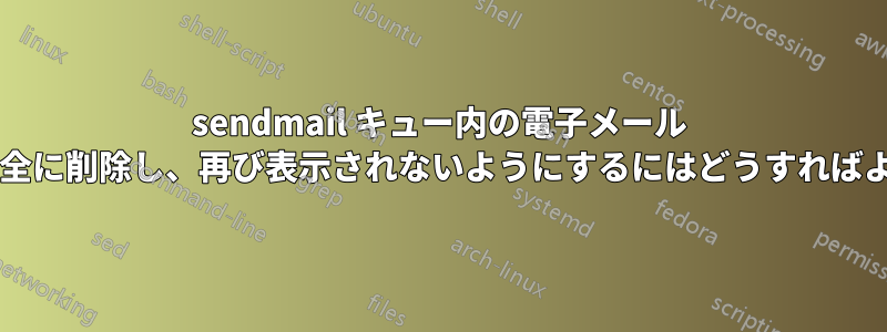 sendmail キュー内の電子メール メッセージを完全に削除し、再び表示されないようにするにはどうすればよいでしょうか?