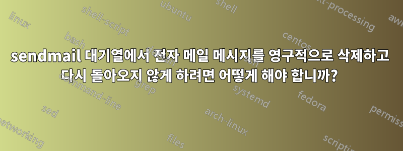 sendmail 대기열에서 전자 메일 메시지를 영구적으로 삭제하고 다시 돌아오지 않게 하려면 어떻게 해야 합니까?