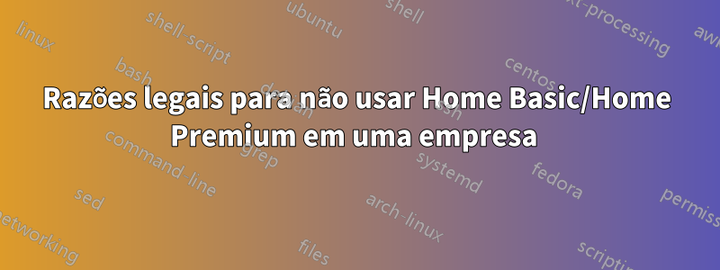 Razões legais para não usar Home Basic/Home Premium em uma empresa 