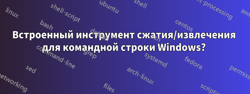 Встроенный инструмент сжатия/извлечения для командной строки Windows?