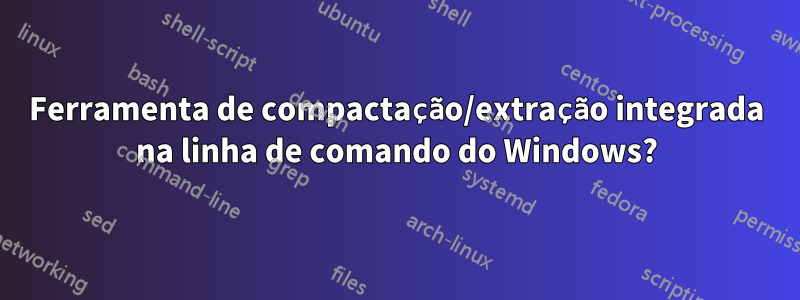 Ferramenta de compactação/extração integrada na linha de comando do Windows?