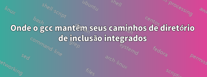 Onde o gcc mantém seus caminhos de diretório de inclusão integrados