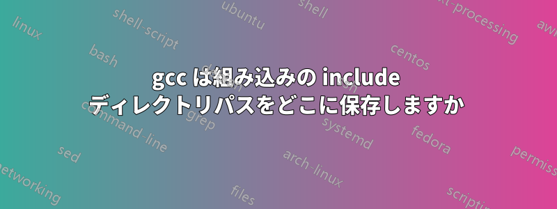 gcc は組み込みの include ディレクトリパスをどこに保存しますか