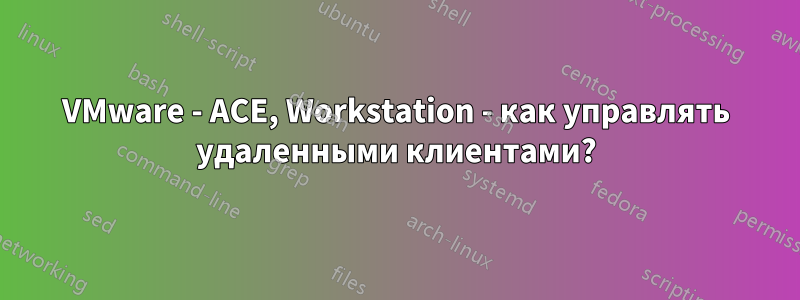 VMware - ACE, Workstation - как управлять удаленными клиентами?